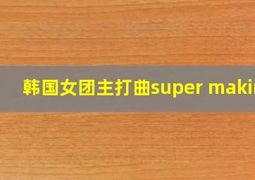 韩国女团主打曲super making